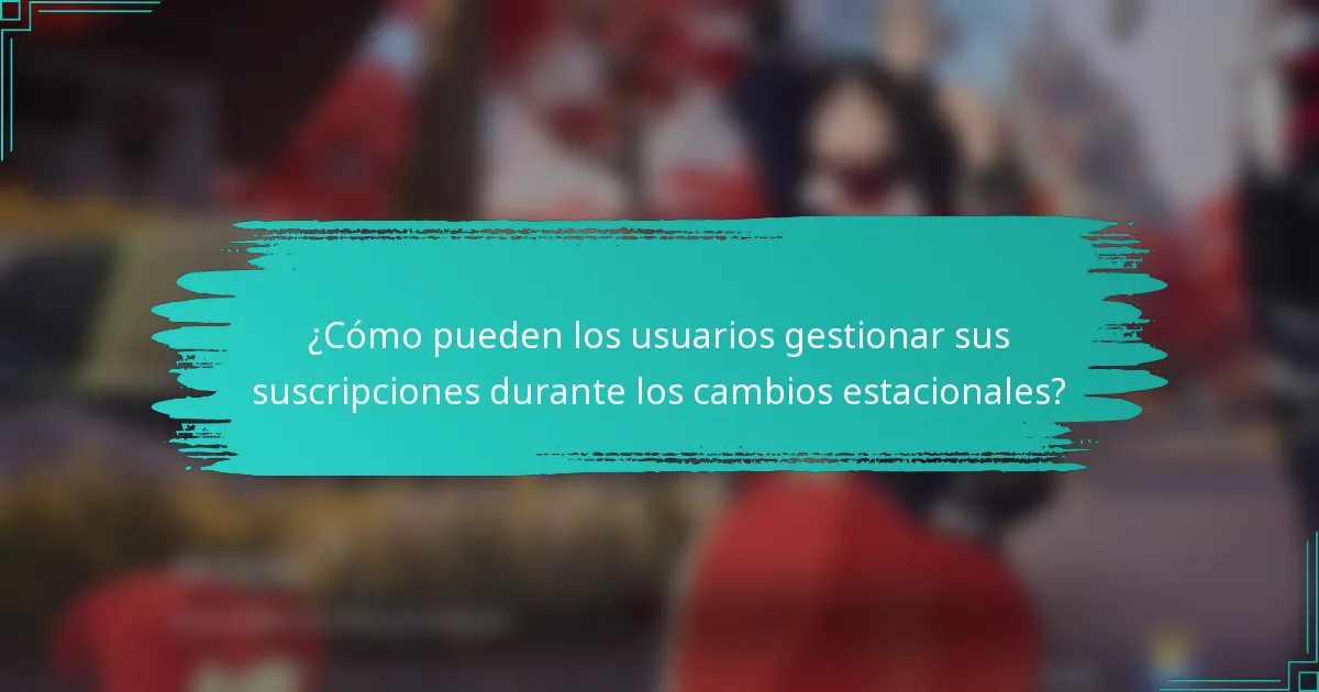 ¿Cómo pueden los usuarios gestionar sus suscripciones durante los cambios estacionales?