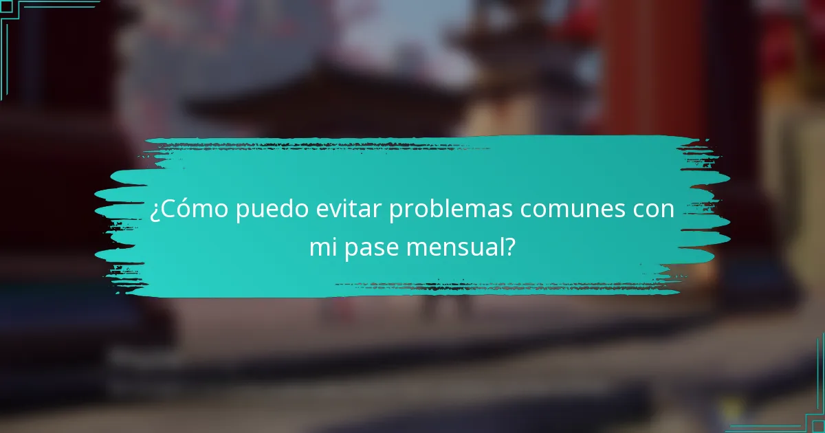 ¿Cómo puedo evitar problemas comunes con mi pase mensual?