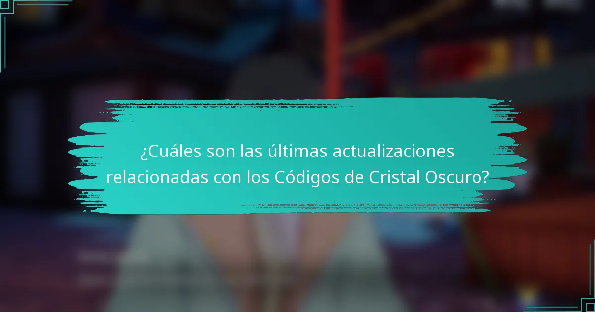 ¿Cuáles son las últimas actualizaciones relacionadas con los Códigos de Cristal Oscuro?